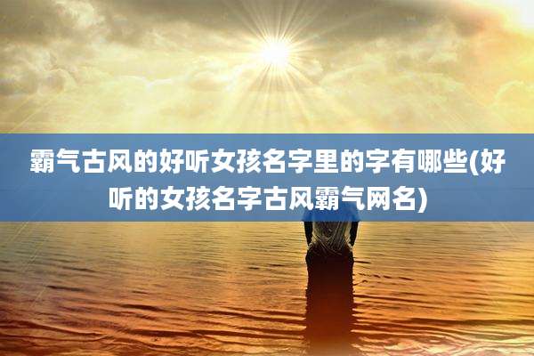 霸气古风的好听女孩名字里的字有哪些(好听的女孩名字古风霸气网名)