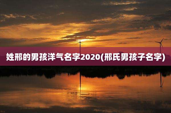 姓邢的男孩洋气名字2020(邢氏男孩子名字)