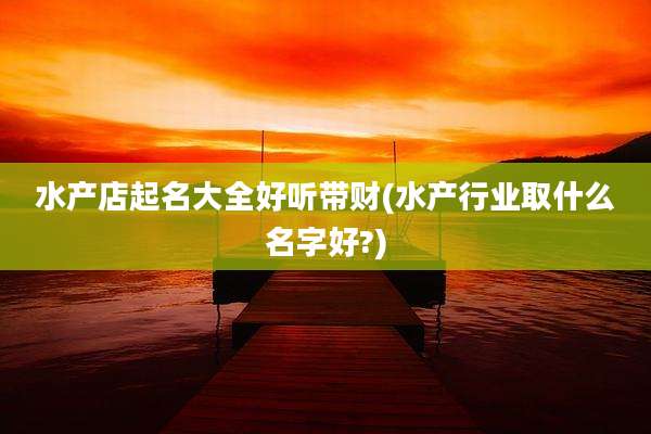 水产店起名大全好听带财(水产行业取什么名字好?)