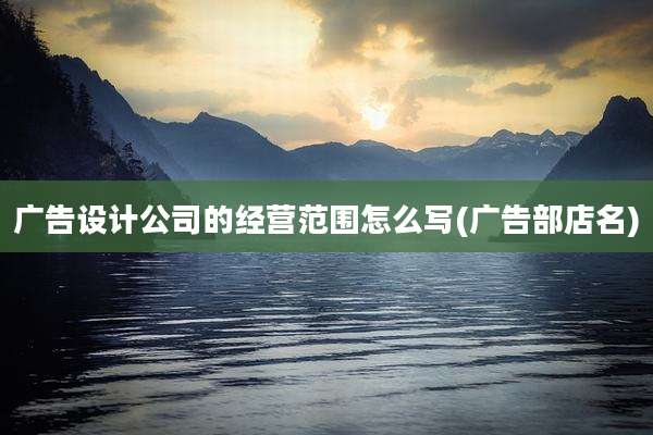 广告设计公司的经营范围怎么写(广告部店名)