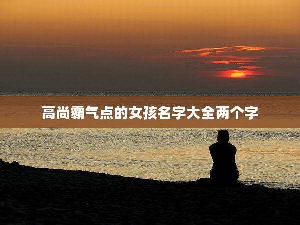 高尚霸气点的女孩名字大全两个字