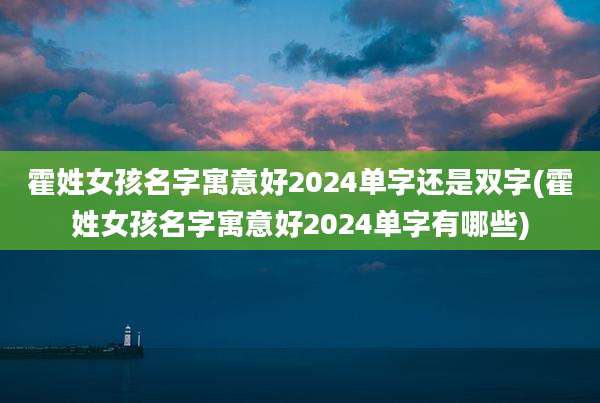 霍姓女孩名字寓意好2024单字还是双字(霍姓女孩名字寓意好2024单字有哪些)