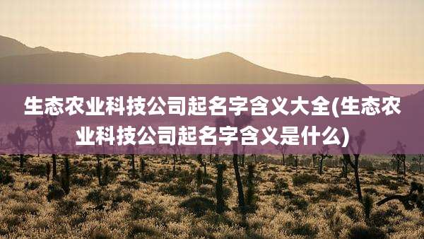 生态农业科技公司起名字含义大全(生态农业科技公司起名字含义是什么)