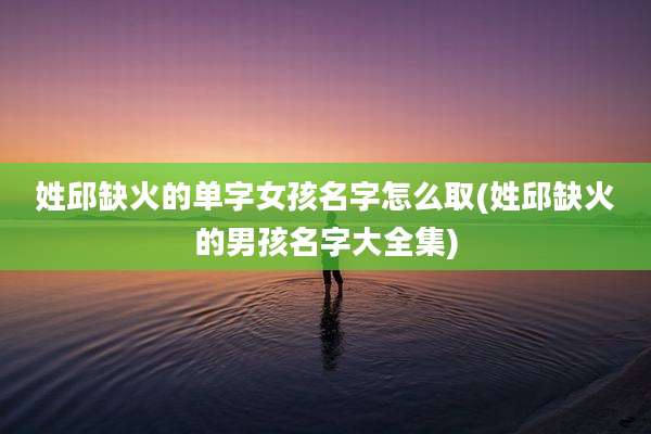 姓邱缺火的单字女孩名字怎么取(姓邱缺火的男孩名字大全集)