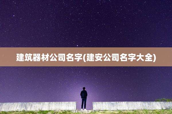 建筑器材公司名字(建安公司名字大全)