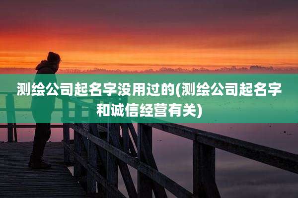 测绘公司起名字没用过的(测绘公司起名字和诚信经营有关)