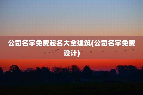 公司名字免费起名大全建筑(公司名字免费设计)