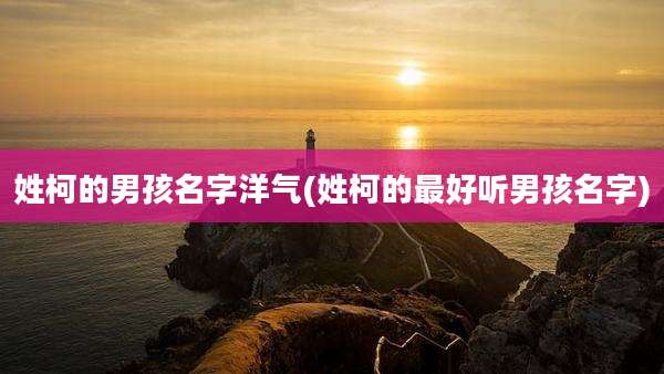 姓柯的男孩名字洋气(姓柯的最好听男孩名字)