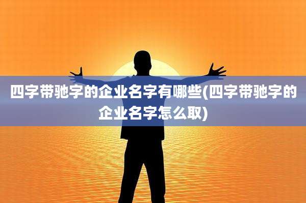 四字带驰字的企业名字有哪些(四字带驰字的企业名字怎么取)