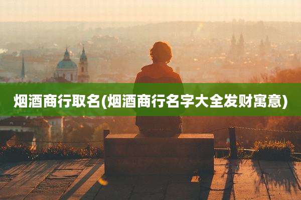 烟酒商行取名(烟酒商行名字大全发财寓意)