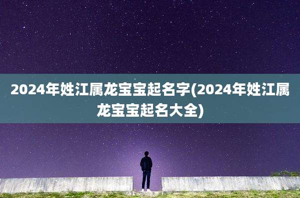 2024年姓江属龙宝宝起名字(2024年姓江属龙宝宝起名大全)
