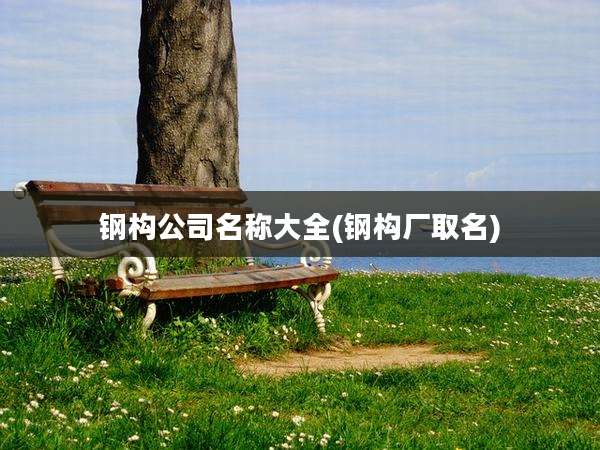 钢构公司名称大全(钢构厂取名)