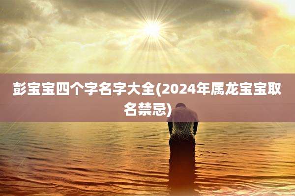 彭宝宝四个字名字大全(2024年属龙宝宝取名禁忌)