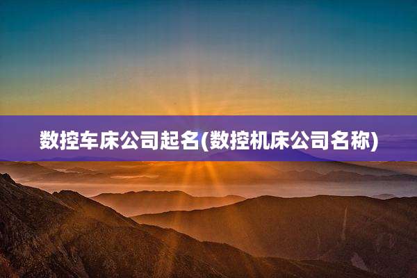 数控车床公司起名(数控机床公司名称)