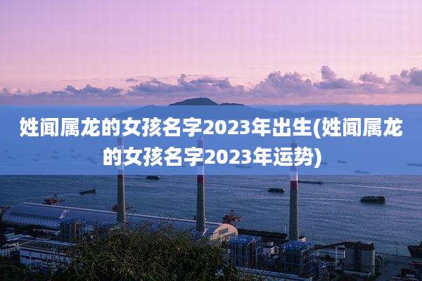 姓闻属龙的女孩名字2023年出生(姓闻属龙的女孩名字2023年运势)
