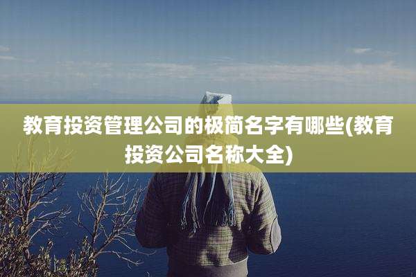 教育投资管理公司的极简名字有哪些(教育投资公司名称大全)