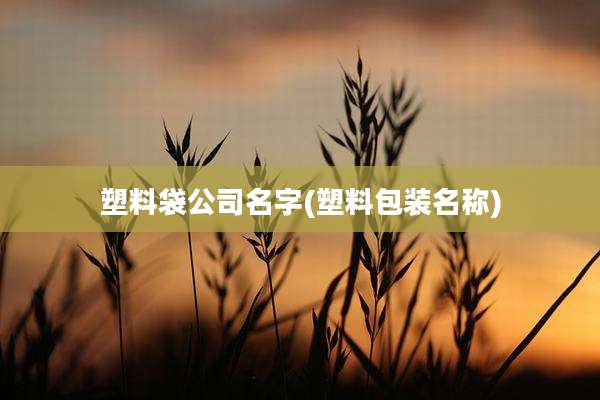 塑料袋公司名字(塑料包装名称)