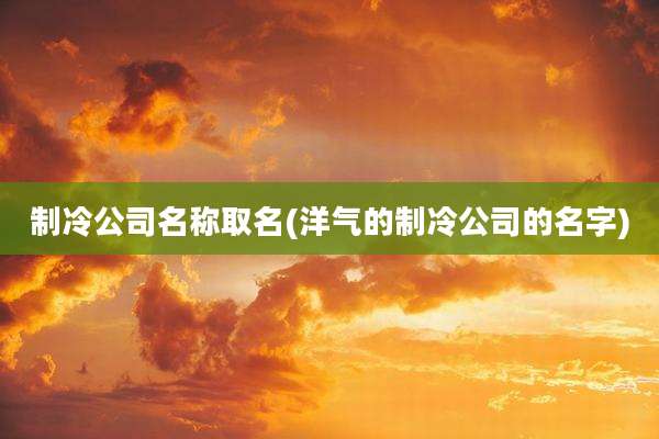 制冷公司名称取名(洋气的制冷公司的名字)