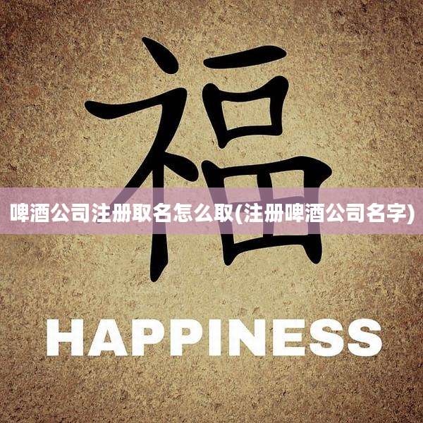 啤酒公司注册取名怎么取(注册啤酒公司名字)