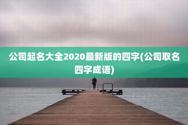 公司起名大全2020最新版的四字(公司取名四字成语)