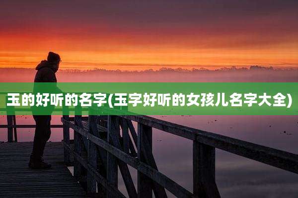玉的好听的名字(玉字好听的女孩儿名字大全)