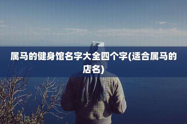 属马的健身馆名字大全四个字(适合属马的店名)