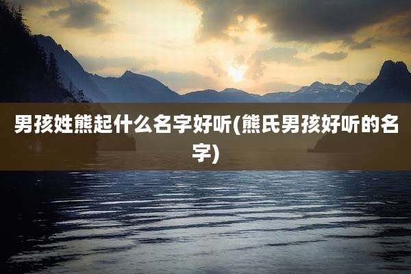 男孩姓熊起什么名字好听(熊氏男孩好听的名字)