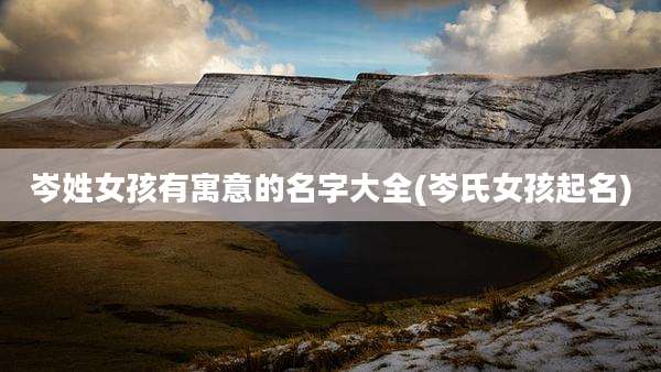 岑姓女孩有寓意的名字大全(岑氏女孩起名)