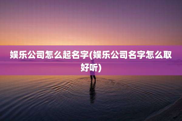 娱乐公司怎么起名字(娱乐公司名字怎么取好听)