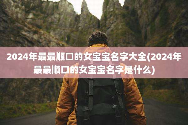 2024年最最顺口的女宝宝名字大全(2024年最最顺口的女宝宝名字是什么)