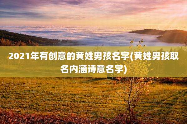 2021年有创意的黄姓男孩名字(黄姓男孩取名内涵诗意名字)