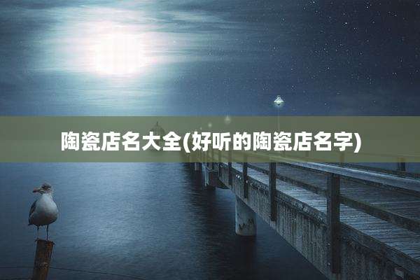 陶瓷店名大全(好听的陶瓷店名字)