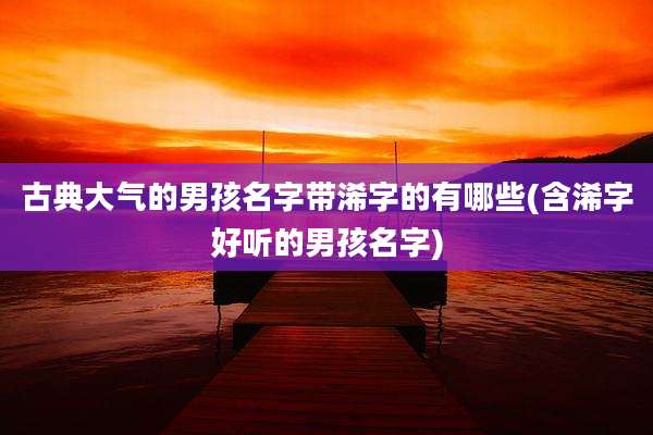 古典大气的男孩名字带浠字的有哪些(含浠字好听的男孩名字)