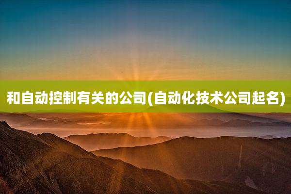 和自动控制有关的公司(自动化技术公司起名)