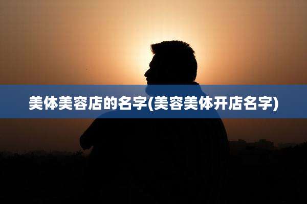 美体美容店的名字(美容美体开店名字)