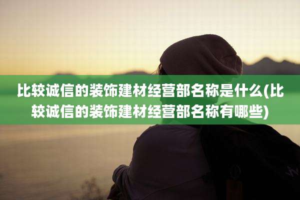 比较诚信的装饰建材经营部名称是什么(比较诚信的装饰建材经营部名称有哪些)