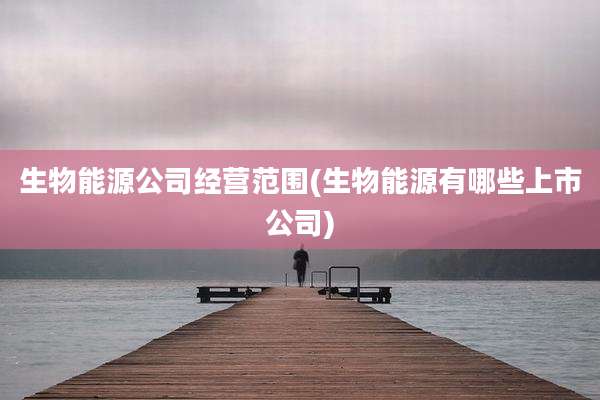 生物能源公司经营范围(生物能源有哪些上市公司)