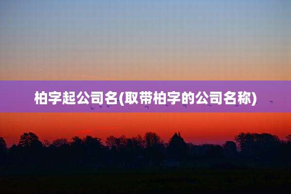柏字起公司名(取带柏字的公司名称)