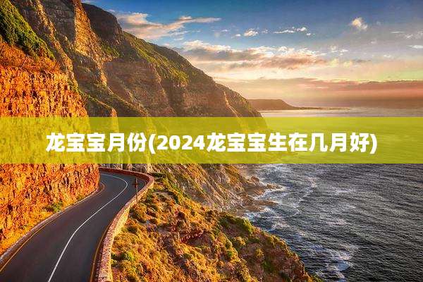 龙宝宝月份(2024龙宝宝生在几月好)
