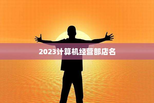 2023计算机经营部店名