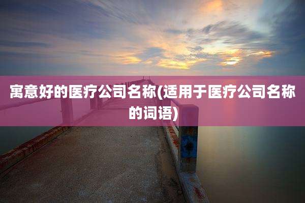 寓意好的医疗公司名称(适用于医疗公司名称的词语)