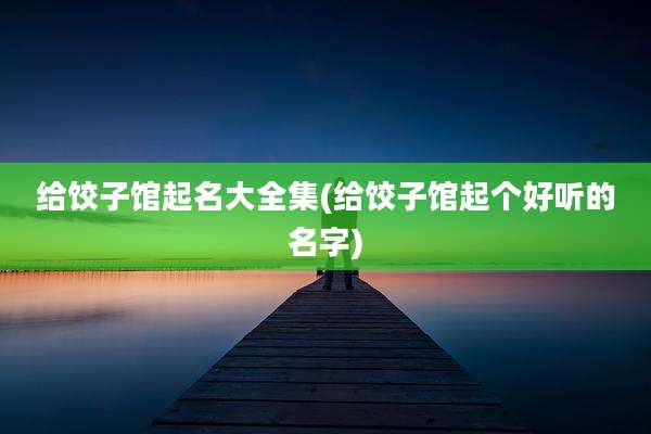 给饺子馆起名大全集(给饺子馆起个好听的名字)