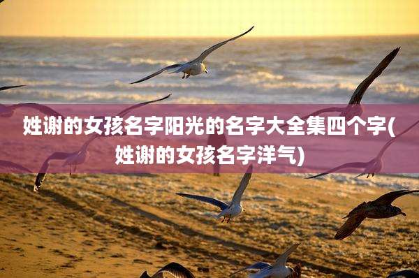 姓谢的女孩名字阳光的名字大全集四个字(姓谢的女孩名字洋气)