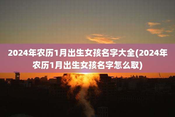 2024年农历1月出生女孩名字大全(2024年农历1月出生女孩名字怎么取)