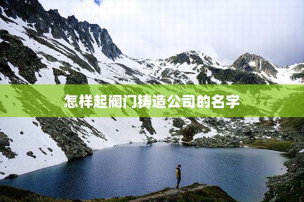 怎样起阀门铸造公司的名字