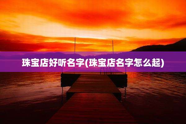 珠宝店好听名字(珠宝店名字怎么起)