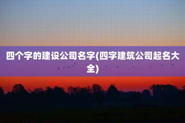 四个字的建设公司名字(四字建筑公司起名大全)