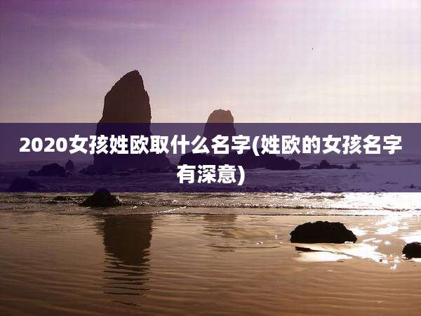 2020女孩姓欧取什么名字(姓欧的女孩名字有深意)