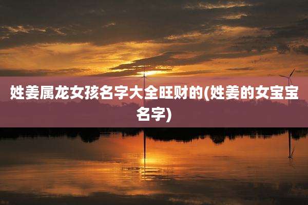 姓姜属龙女孩名字大全旺财的(姓姜的女宝宝名字)