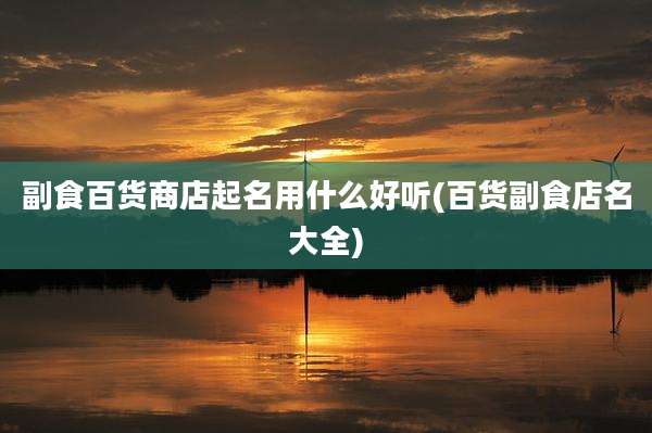 副食百货商店起名用什么好听(百货副食店名大全)